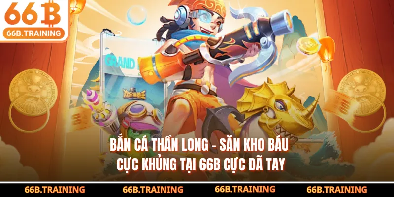 Bắn Cá Thần Long - Săn Kho Báu Cực Khủng Tại 66B Cực Đã Tay