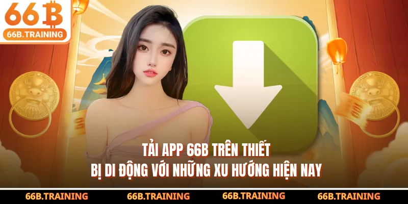 Tải app 66B trên thiết bị di động với những xu hướng hiện nay